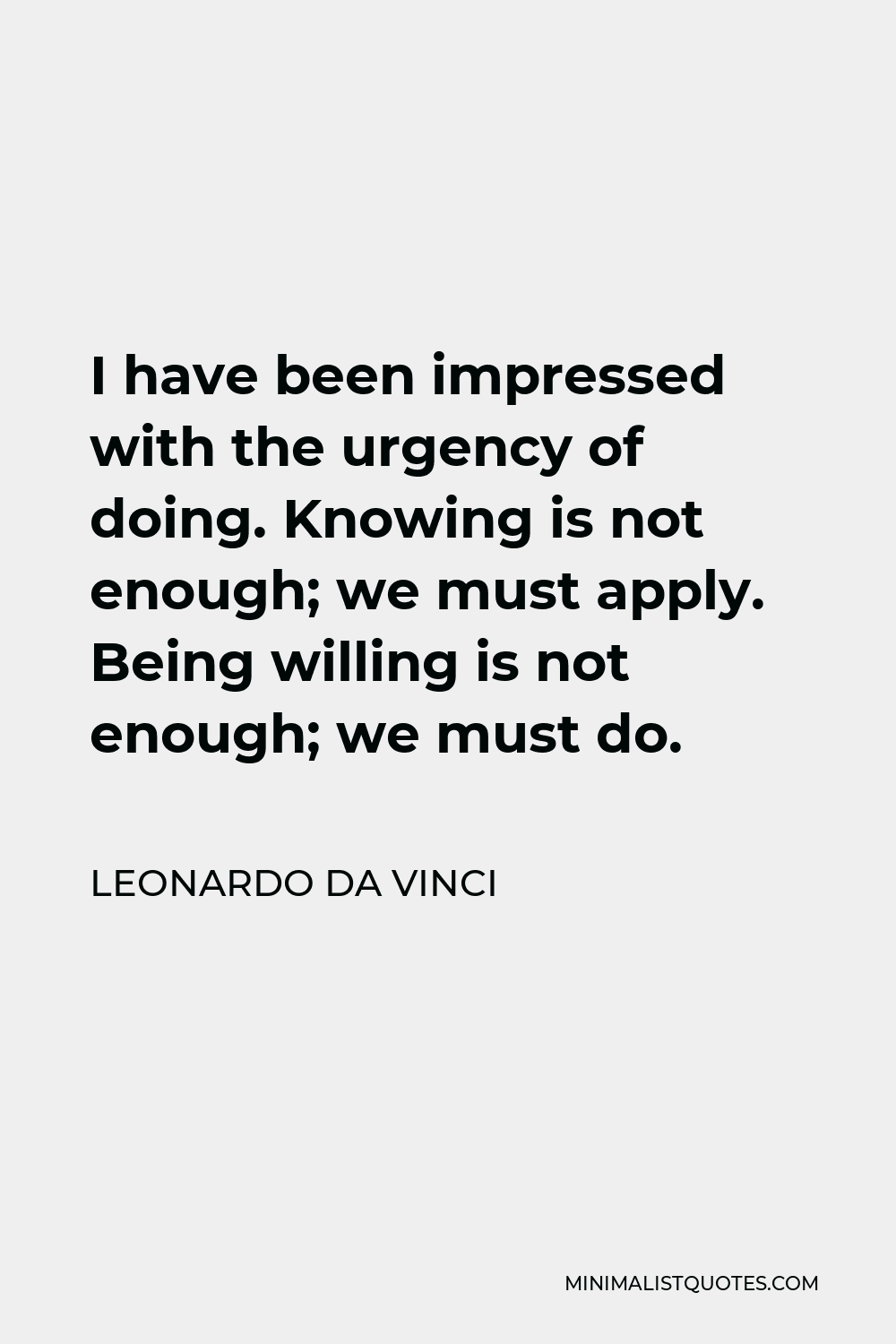 Leonardo da Vinci Quote - I have been impressed with the urgency of doing. Knowing is not enough; we must apply. Being willing is not enough; we must do.