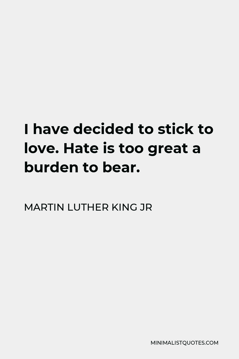 Martin Luther King Jr Quote - I have decided to stick to love. Hate is too great a burden to bear.