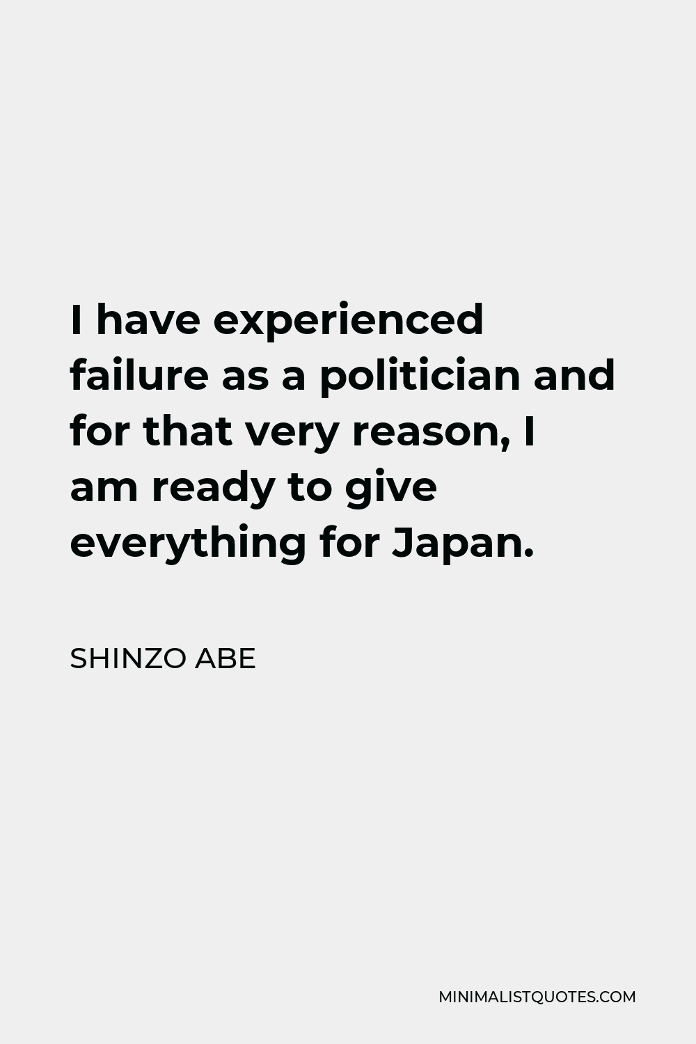 Shinzo Abe Quote - I have experienced failure as a politician and for that very reason, I am ready to give everything for Japan.