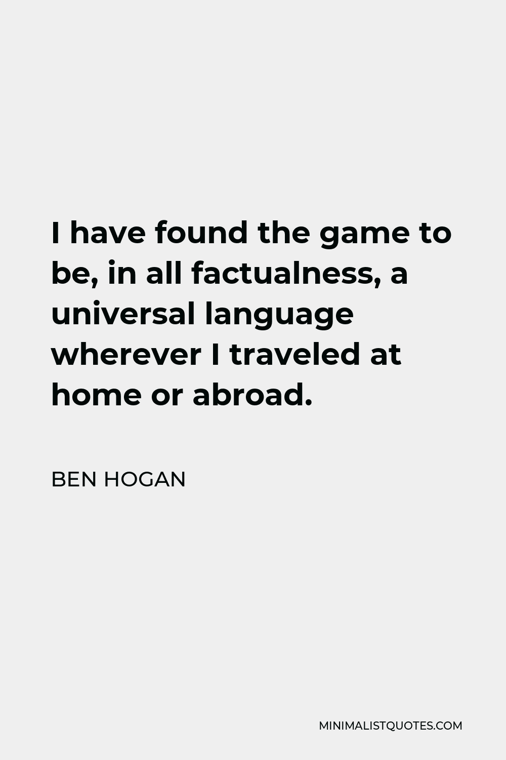 Ben Hogan Quote - I have found the game to be, in all factualness, a universal language wherever I traveled at home or abroad.