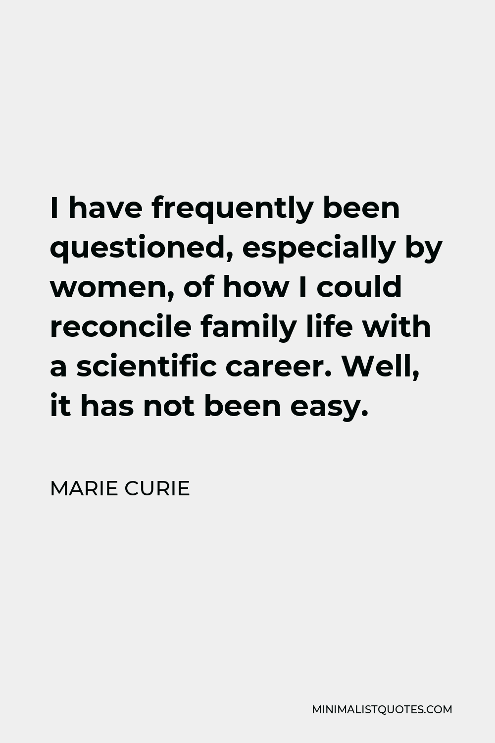 Marie Curie Quote - I have frequently been questioned, especially by women, of how I could reconcile family life with a scientific career. Well, it has not been easy.