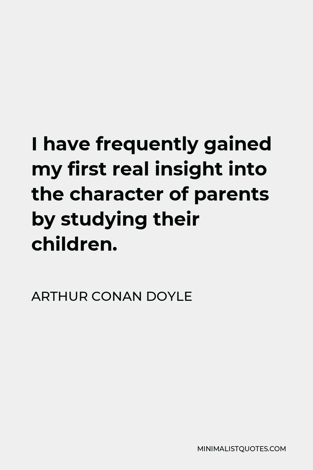 Arthur Conan Doyle Quote - I have frequently gained my first real insight into the character of parents by studying their children.