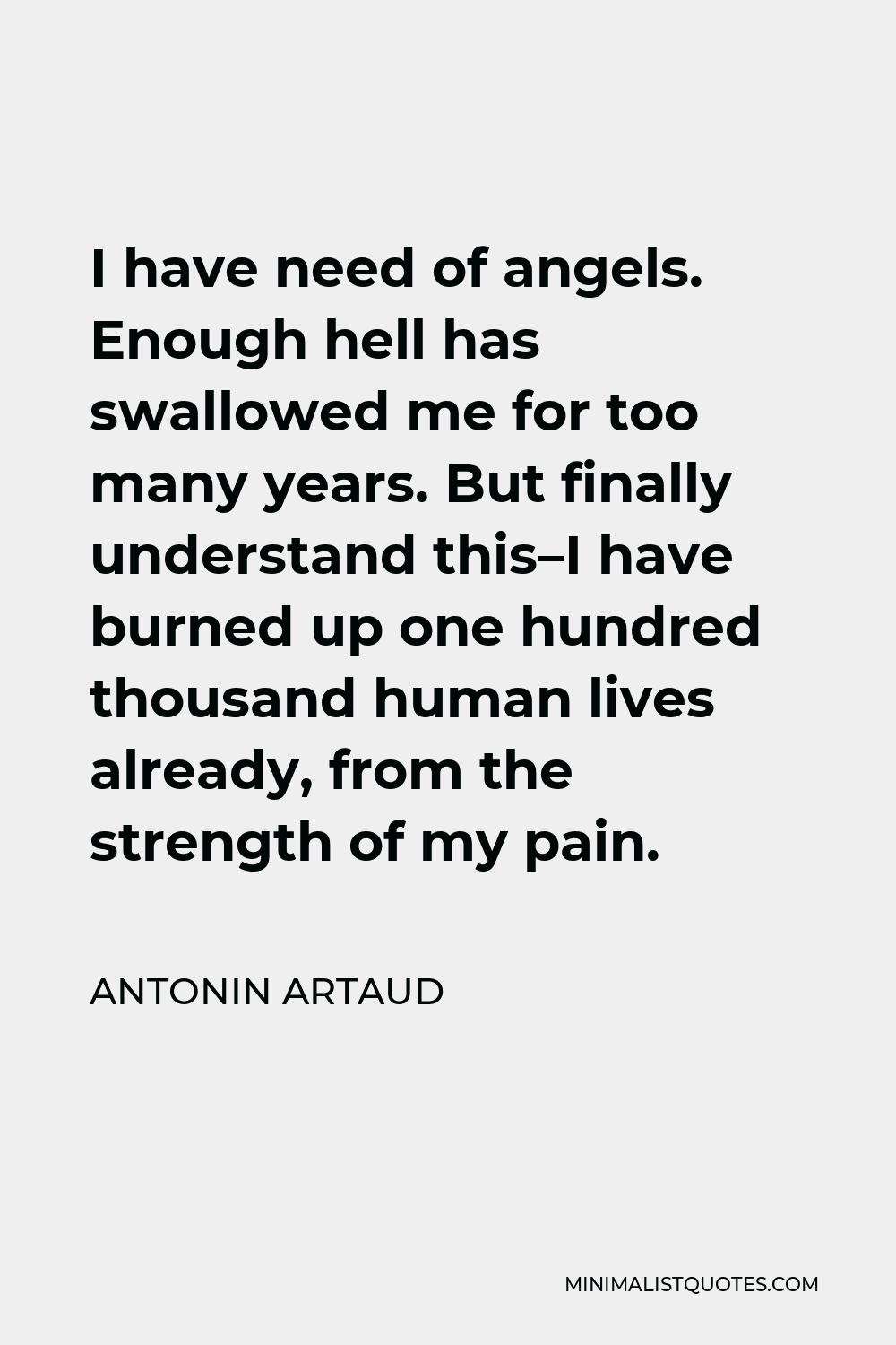 Antonin Artaud Quote - I have need of angels. Enough hell has swallowed me for too many years. But finally understand this–I have burned up one hundred thousand human lives already, from the strength of my pain.