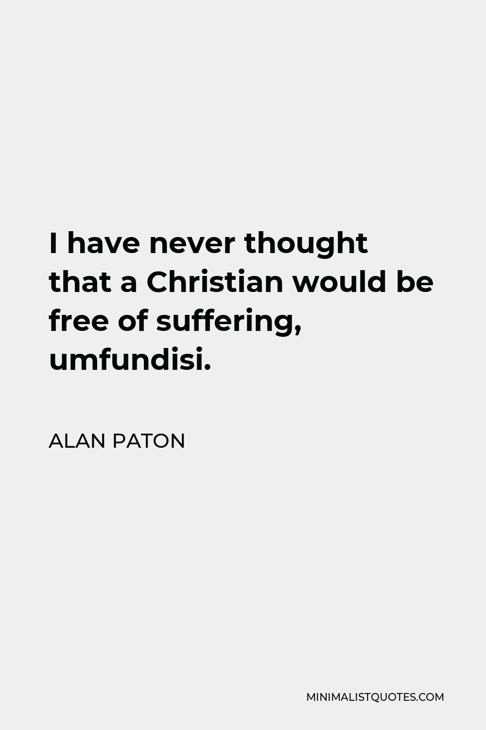 Alan Paton Quote - I have never thought that a Christian would be free of suffering, umfundisi.