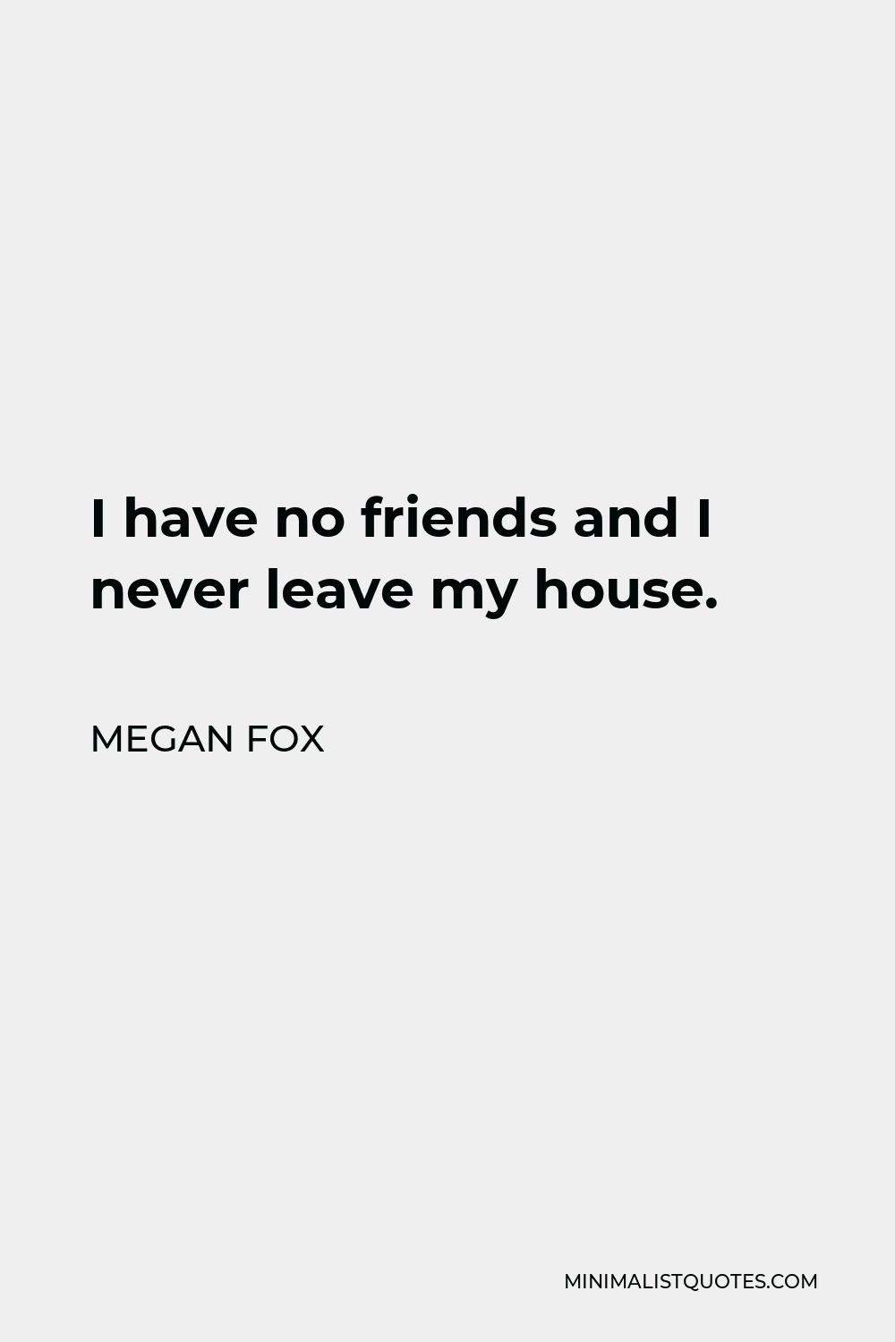 Megan Fox Quote - I have no friends and I never leave my house.