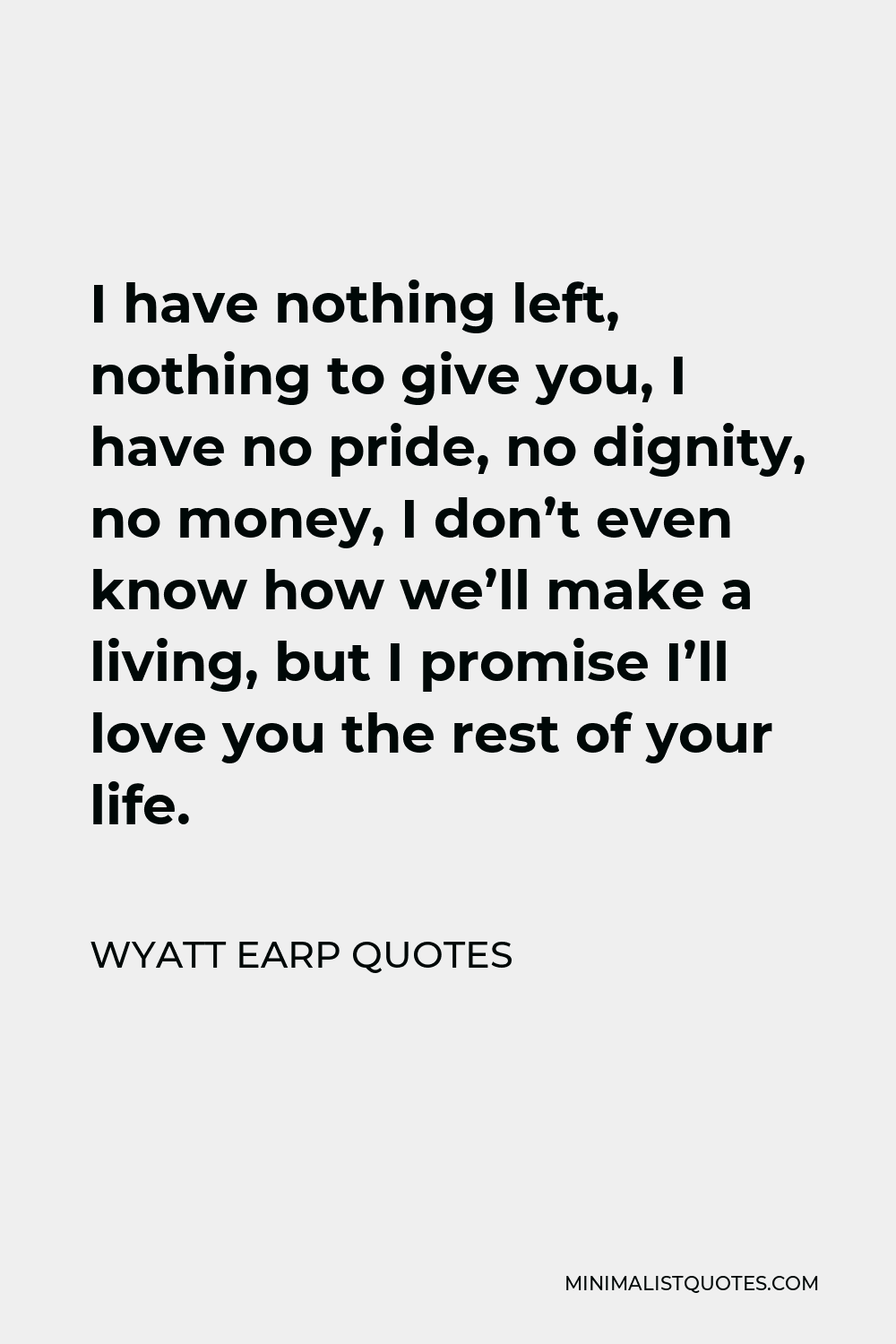 Wyatt Earp Quotes Quote - I have nothing left, nothing to give you, I have no pride, no dignity, no money, I don’t even know how we’ll make a living, but I promise I’ll love you the rest of your life.