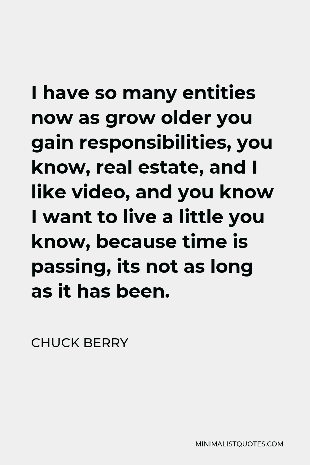 Chuck Berry Quote - I have so many entities now as grow older you gain responsibilities, you know, real estate, and I like video, and you know I want to live a little you know, because time is passing, its not as long as it has been.