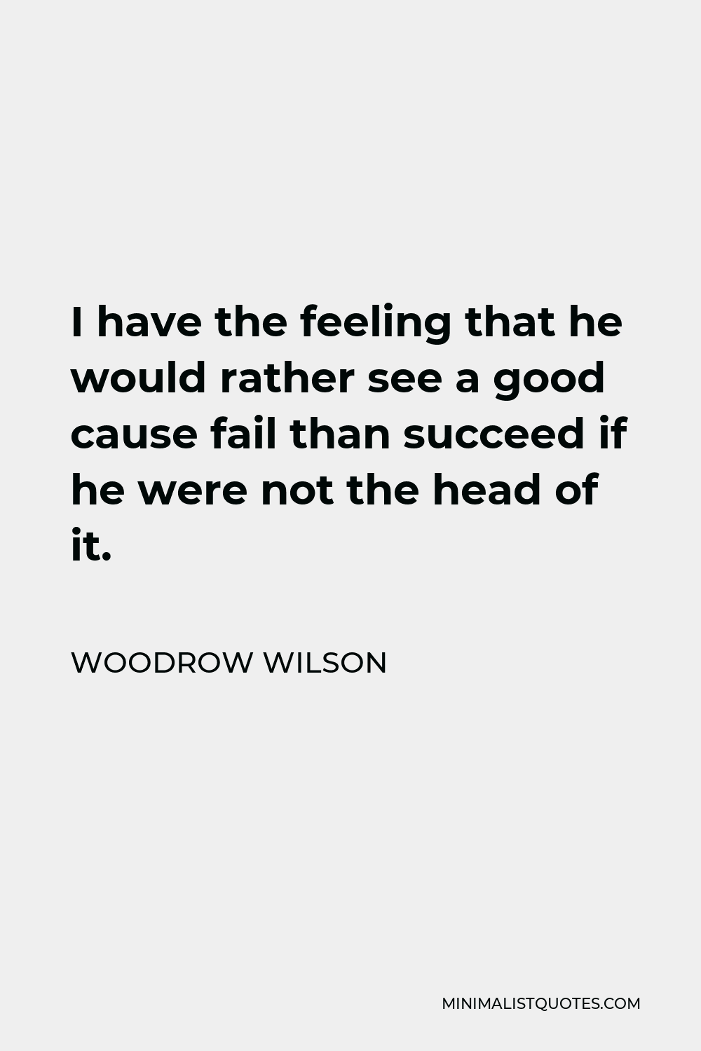 Woodrow Wilson Quote - I have the feeling that he would rather see a good cause fail than succeed if he were not the head of it.