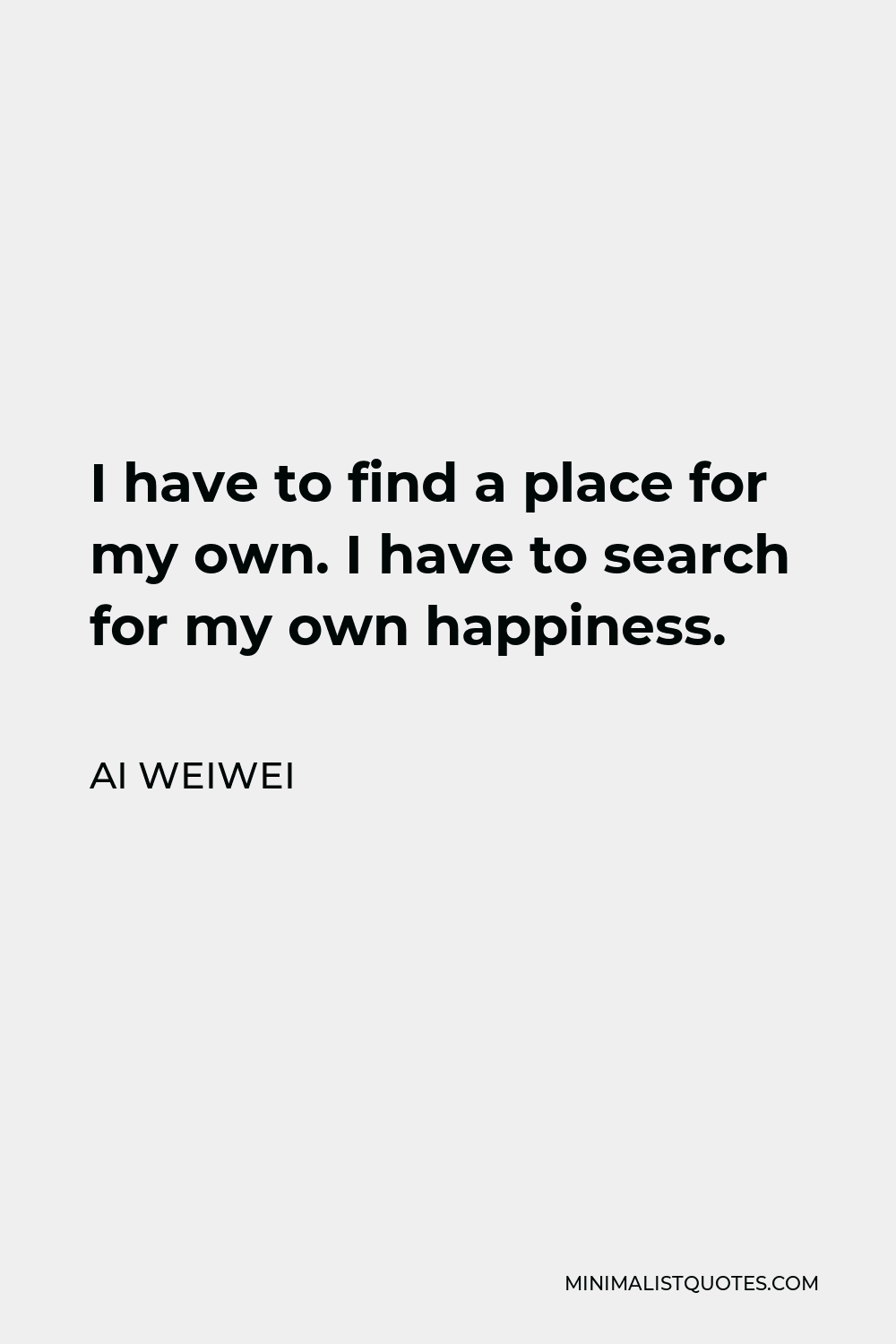 Ai Weiwei Quote - I have to find a place for my own. I have to search for my own happiness.