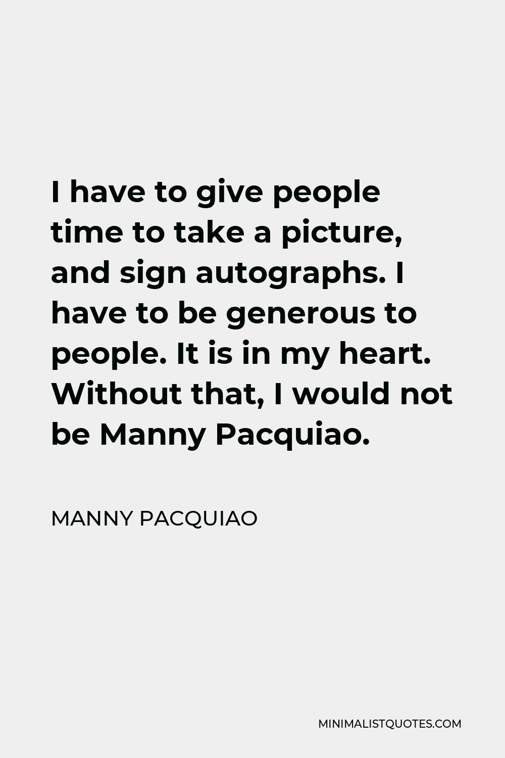 Manny Pacquiao Quote - I have to give people time to take a picture, and sign autographs. I have to be generous to people. It is in my heart. Without that, I would not be Manny Pacquiao.