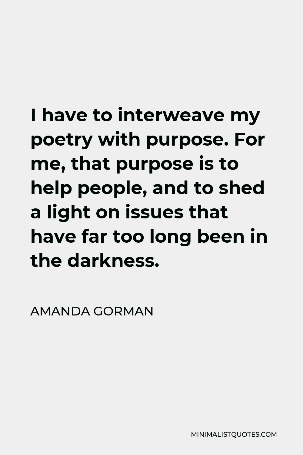 Amanda Gorman Quote - I have to interweave my poetry with purpose. For me, that purpose is to help people, and to shed a light on issues that have far too long been in the darkness.
