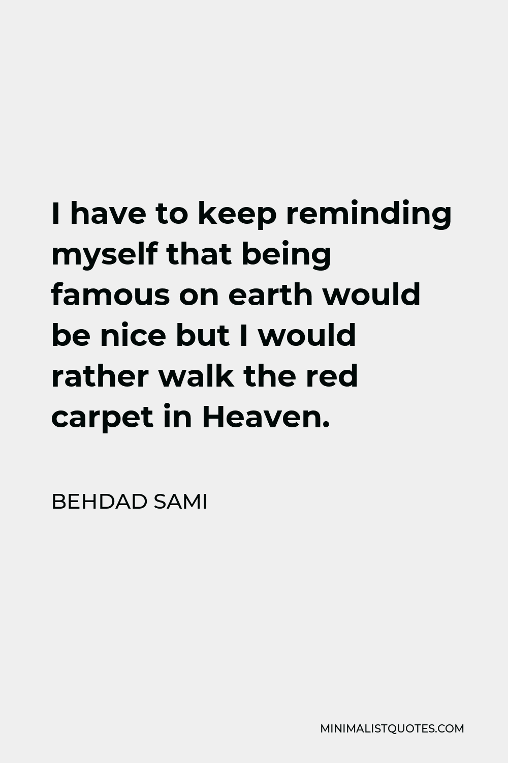 Behdad Sami Quote - I have to keep reminding myself that being famous on earth would be nice but I would rather walk the red carpet in Heaven.