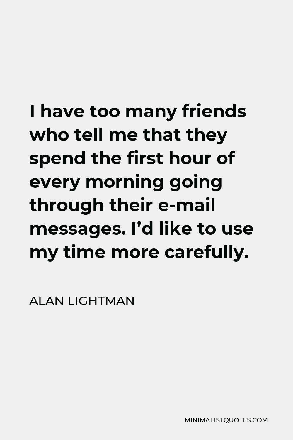 Alan Lightman Quote - I have too many friends who tell me that they spend the first hour of every morning going through their e-mail messages. I’d like to use my time more carefully.