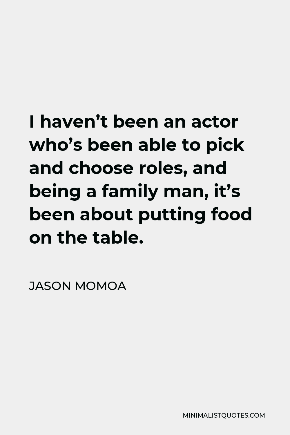 Jason Momoa Quote - I haven’t been an actor who’s been able to pick and choose roles, and being a family man, it’s been about putting food on the table.