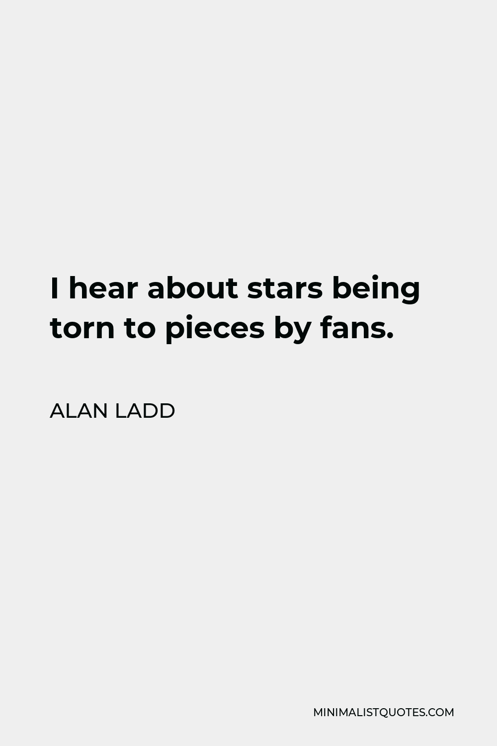 Alan Ladd Quote - I hear about stars being torn to pieces by fans.