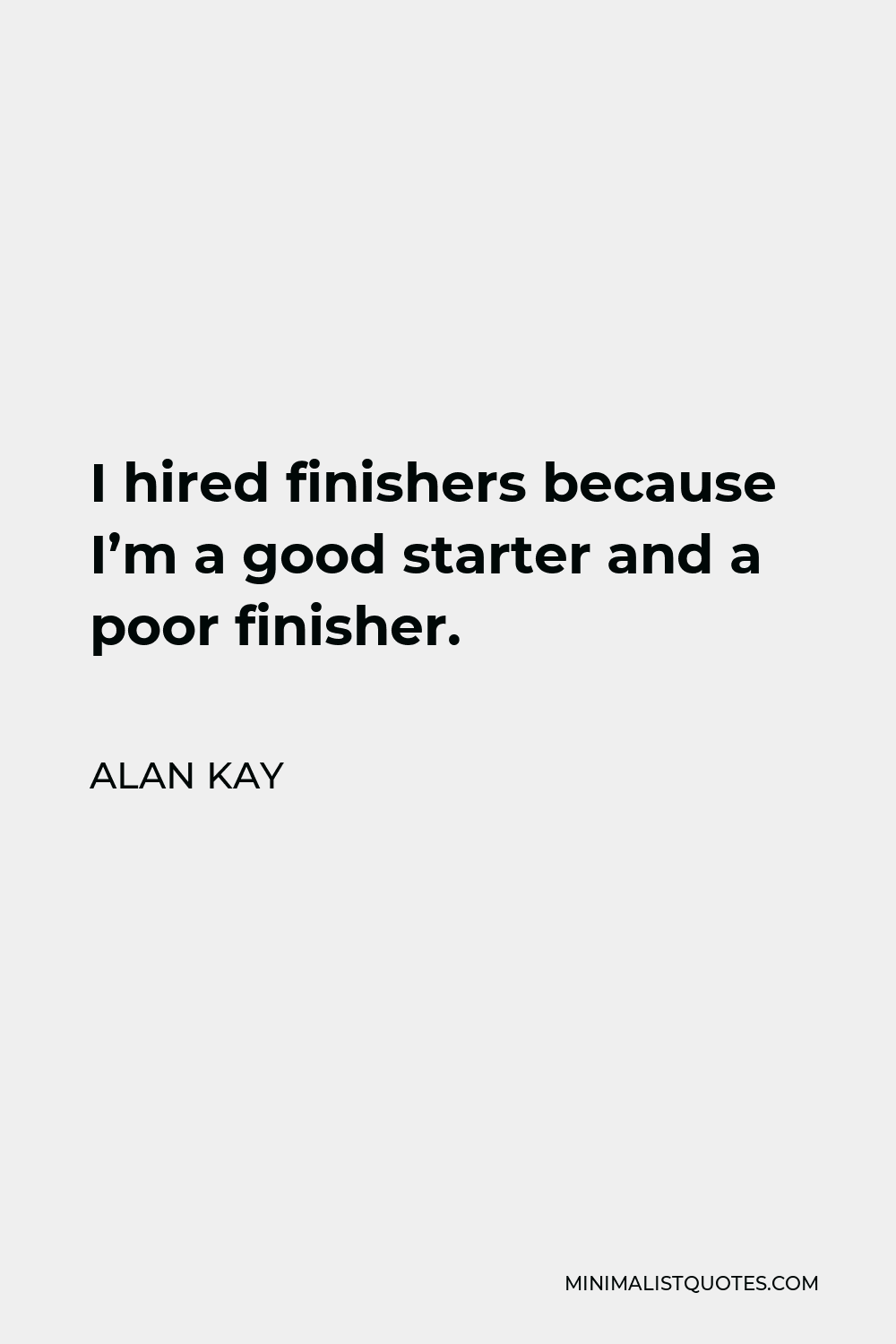Alan Kay Quote - I hired finishers because I’m a good starter and a poor finisher.