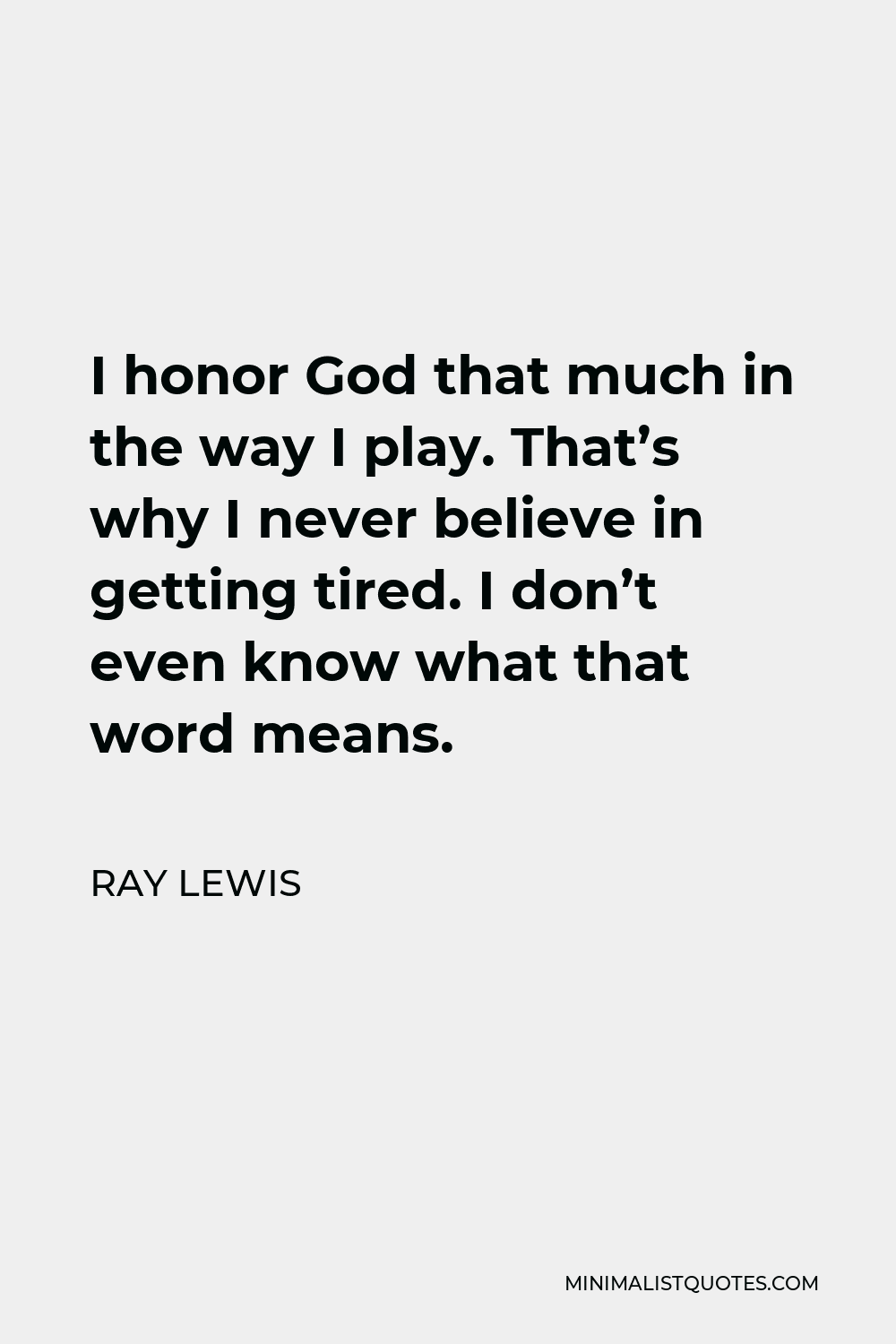 Ray Lewis Quote - I honor God that much in the way I play. That’s why I never believe in getting tired. I don’t even know what that word means.