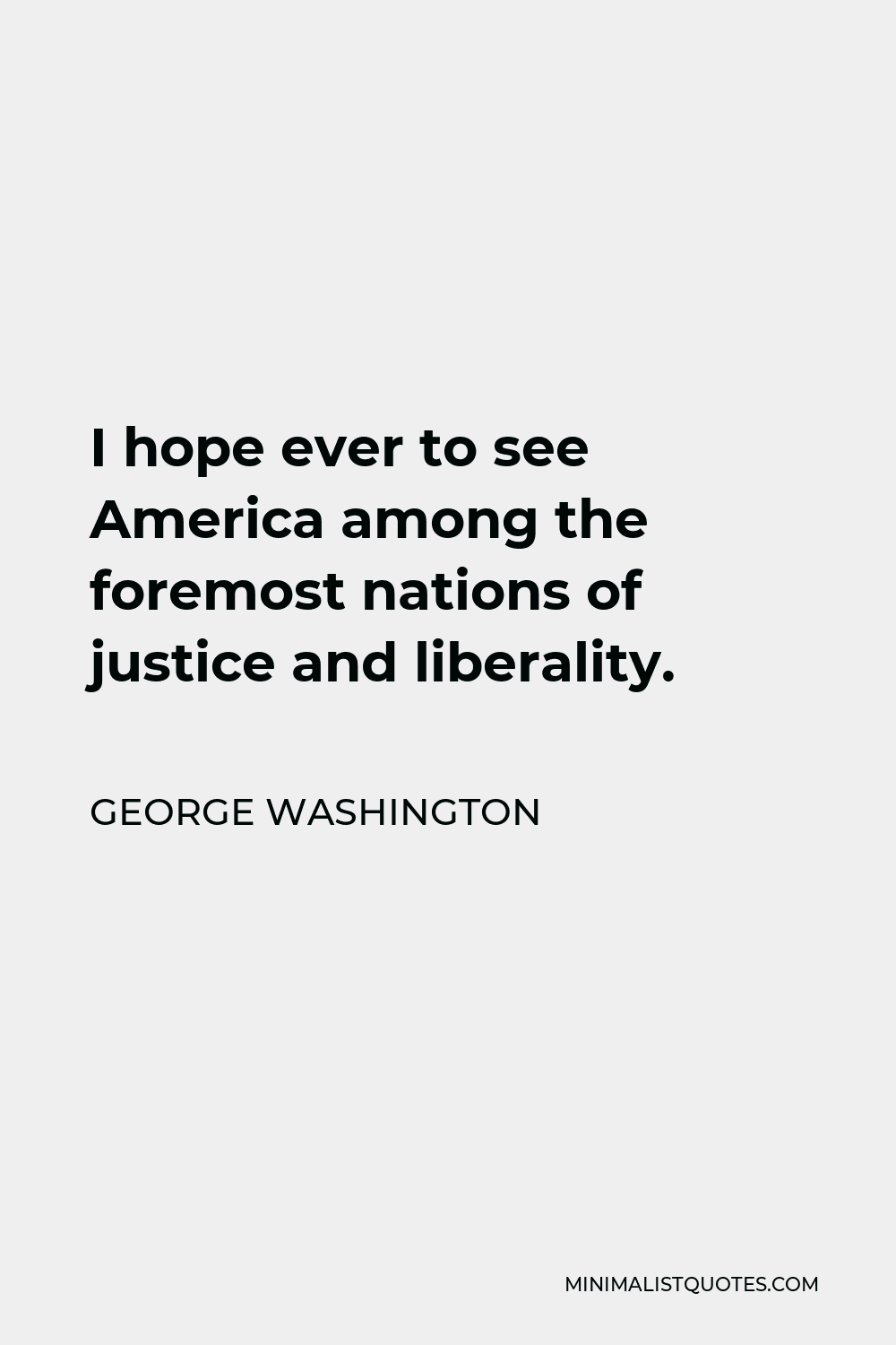 George Washington Quote - I hope ever to see America among the foremost nations of justice and liberality.