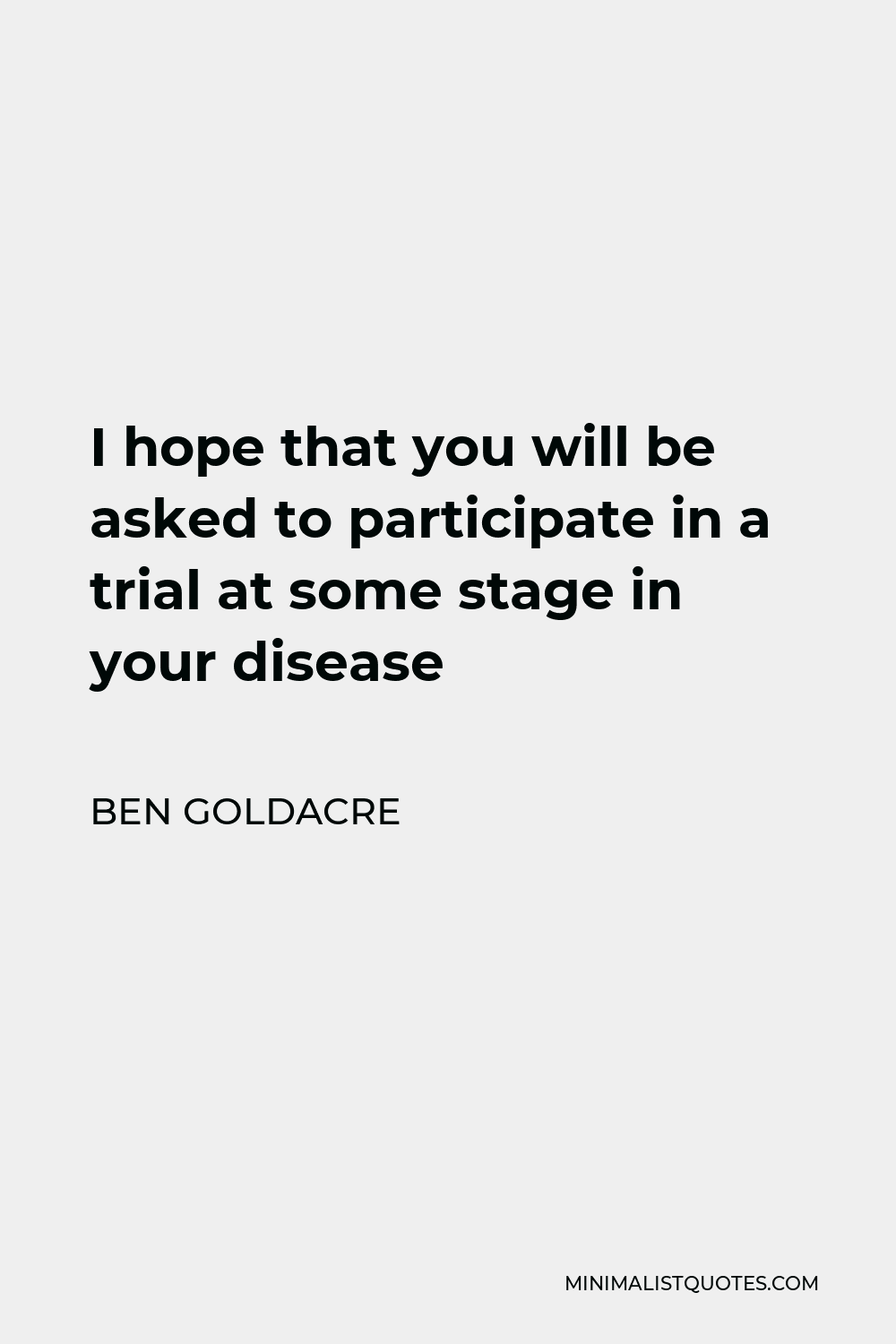 Ben Goldacre Quote - I hope that you will be asked to participate in a trial at some stage in your disease