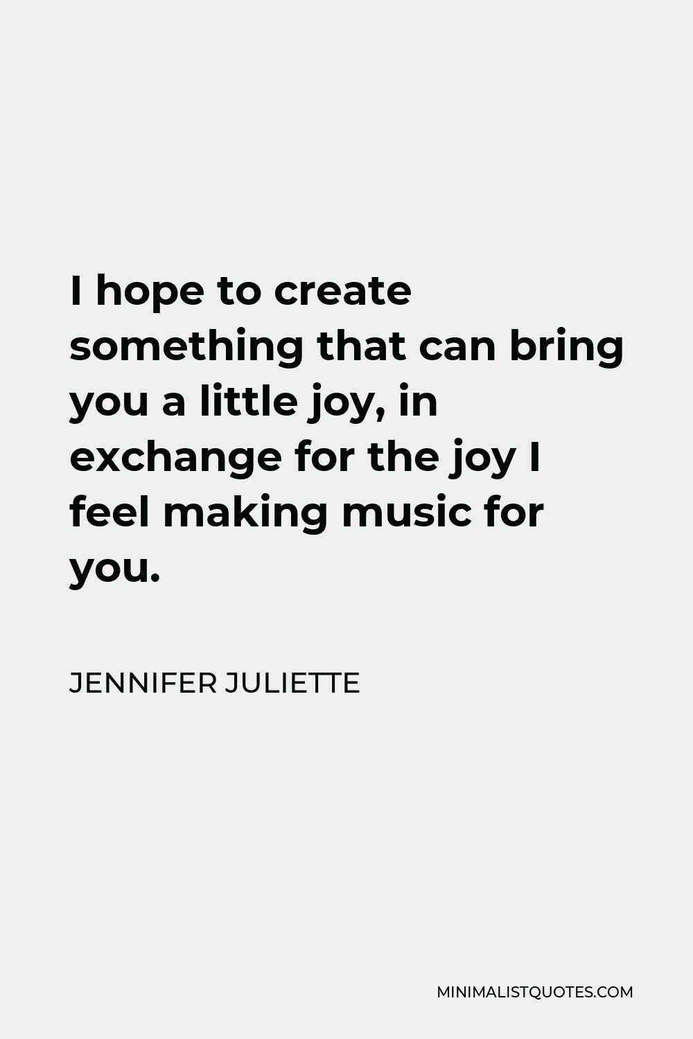 Jennifer Juliette Quote - I hope to create something that can bring you a little joy, in exchange for the joy I feel making music for you.