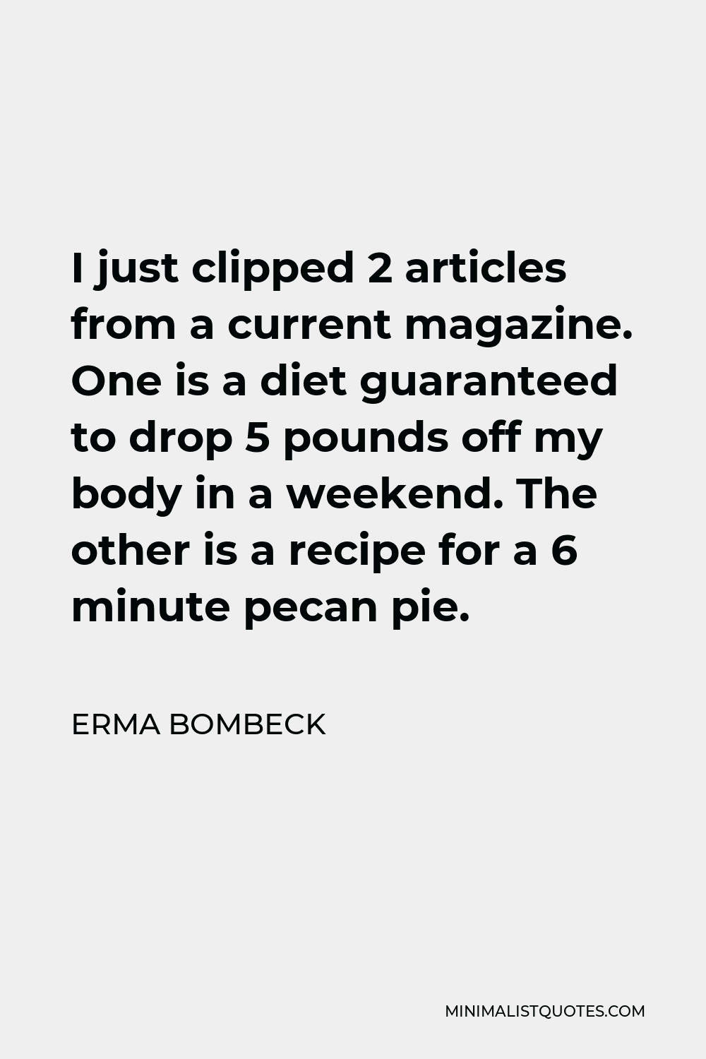 Erma Bombeck Quote - I just clipped 2 articles from a current magazine. One is a diet guaranteed to drop 5 pounds off my body in a weekend. The other is a recipe for a 6 minute pecan pie.