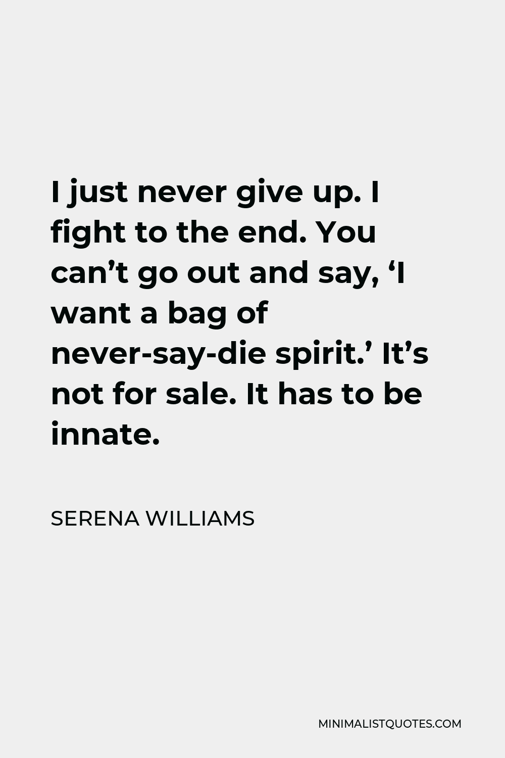 Serena Williams Quote - I just never give up. I fight to the end. You can’t go out and say, ‘I want a bag of never-say-die spirit.’ It’s not for sale. It has to be innate.