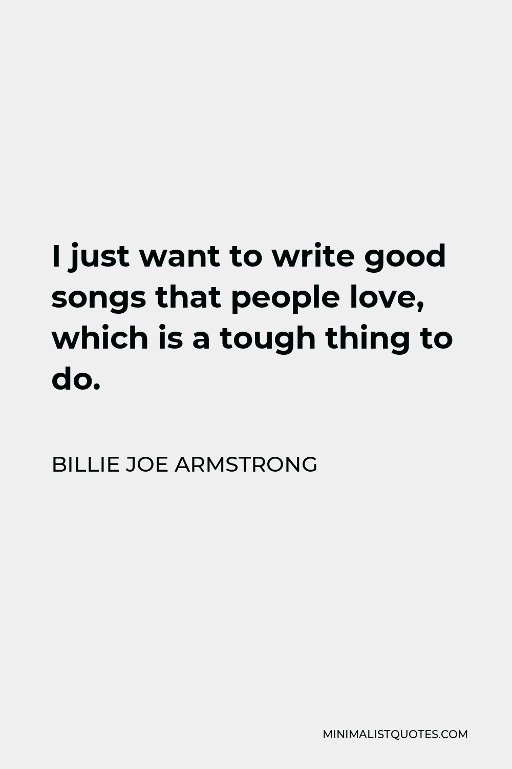 Billie Joe Armstrong Quote - I just want to write good songs that people love, which is a tough thing to do.