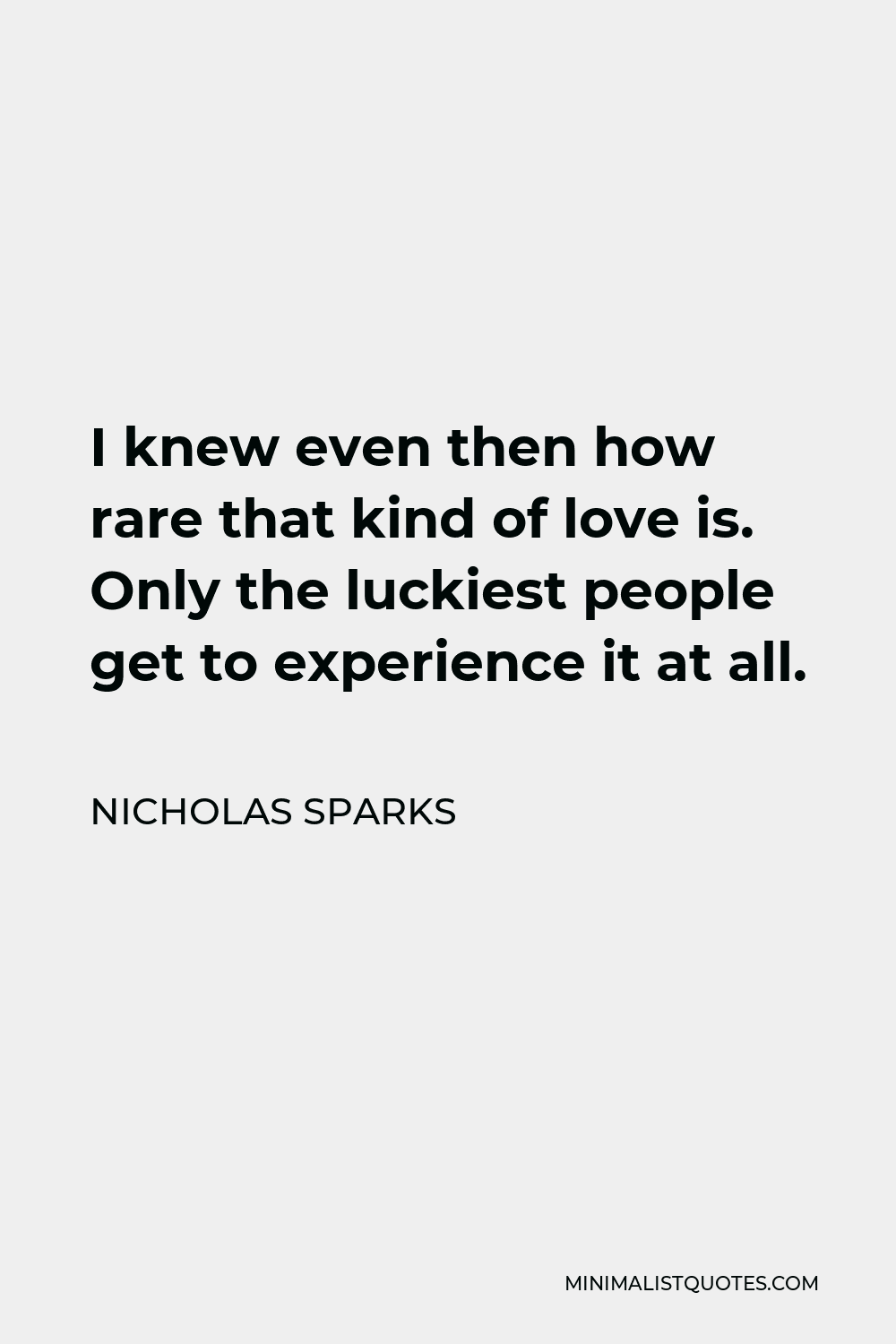 Nicholas Sparks Quote - I knew even then how rare that kind of love is. Only the luckiest people get to experience it at all.