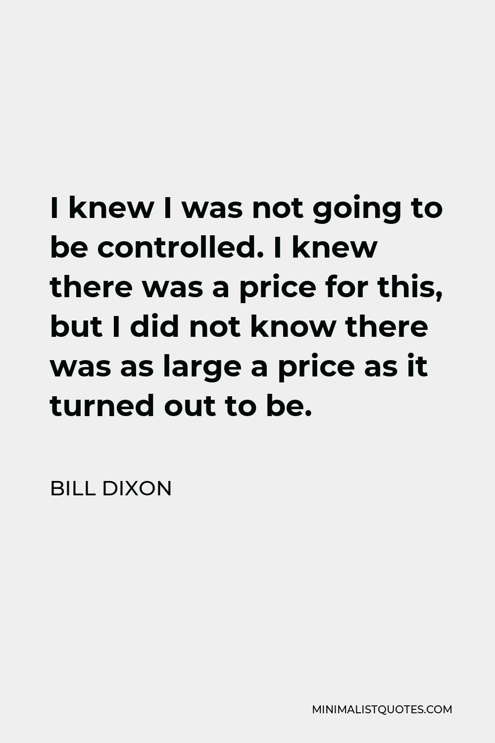Bill Dixon Quote - I knew I was not going to be controlled. I knew there was a price for this, but I did not know there was as large a price as it turned out to be.