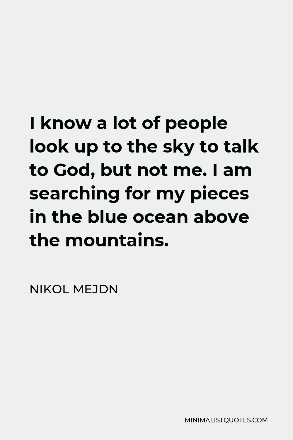 Nikol Mejdn Quote - I know a lot of people look up to the sky to talk to God, but not me. I am searching for my pieces in the blue ocean above the mountains.