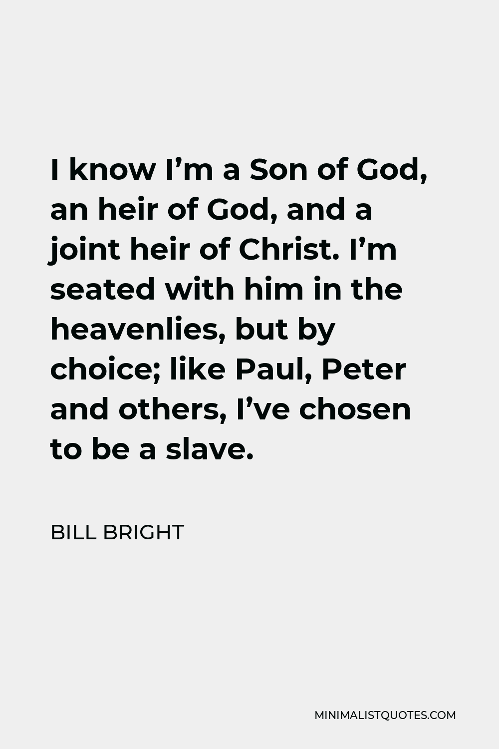 Bill Bright Quote - I know I’m a Son of God, an heir of God, and a joint heir of Christ. I’m seated with him in the heavenlies, but by choice; like Paul, Peter and others, I’ve chosen to be a slave.