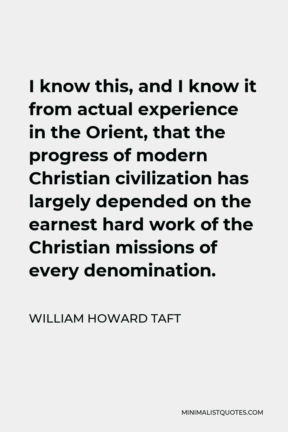 William Howard Taft Quote - I know this, and I know it from actual experience in the Orient, that the progress of modern Christian civilization has largely depended on the earnest hard work of the Christian missions of every denomination.