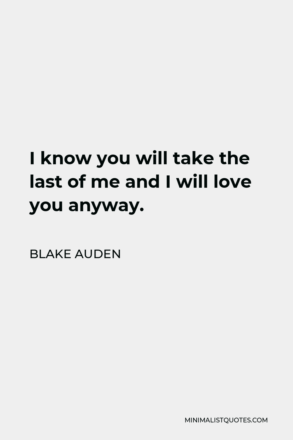 Blake Auden Quote - I know you will take the last of me and I will love you anyway.
