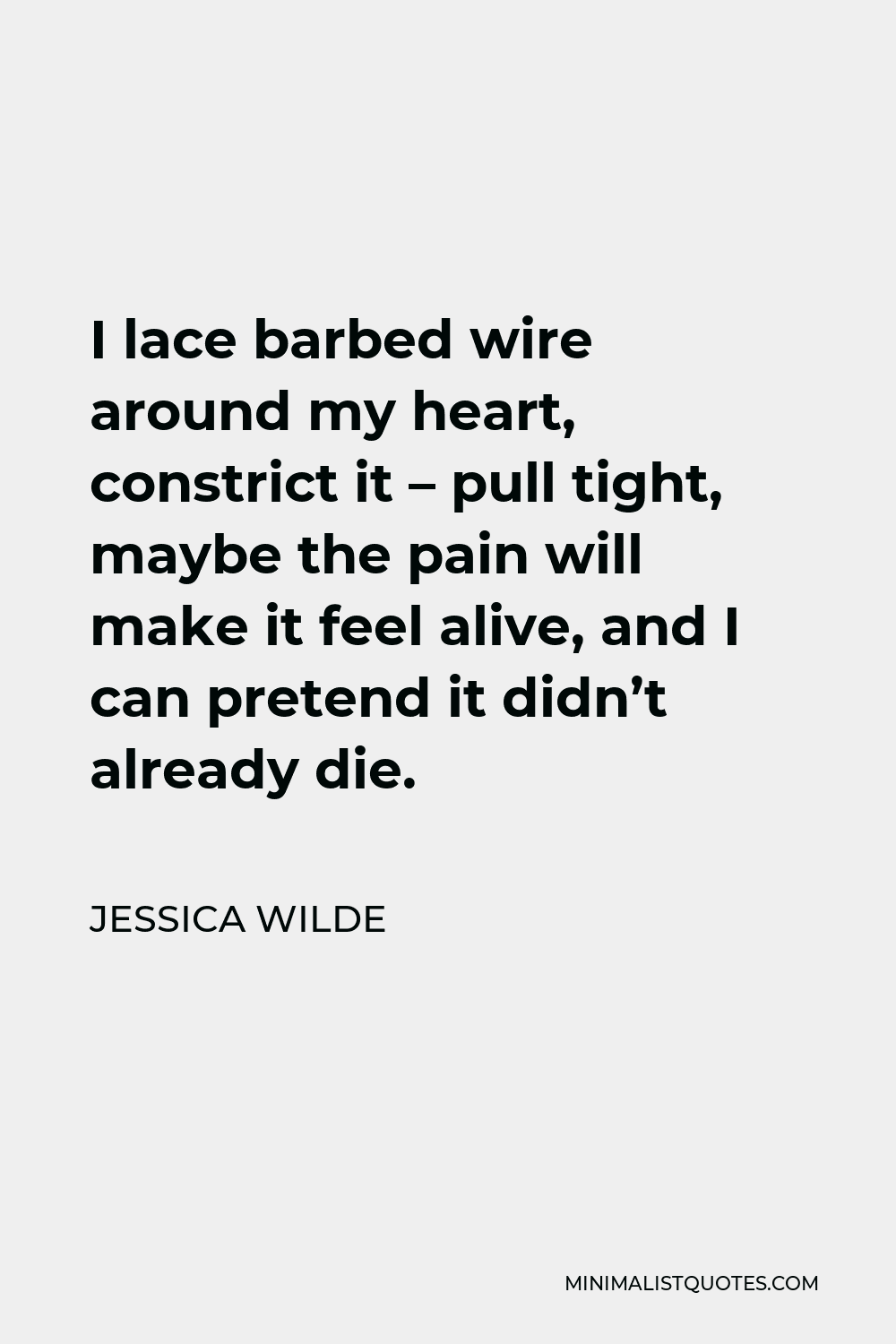 Jessica Wilde Quote - I lace barbed wire around my heart, constrict it – pull tight, maybe the pain will make it feel alive, and I can pretend it didn’t already die.