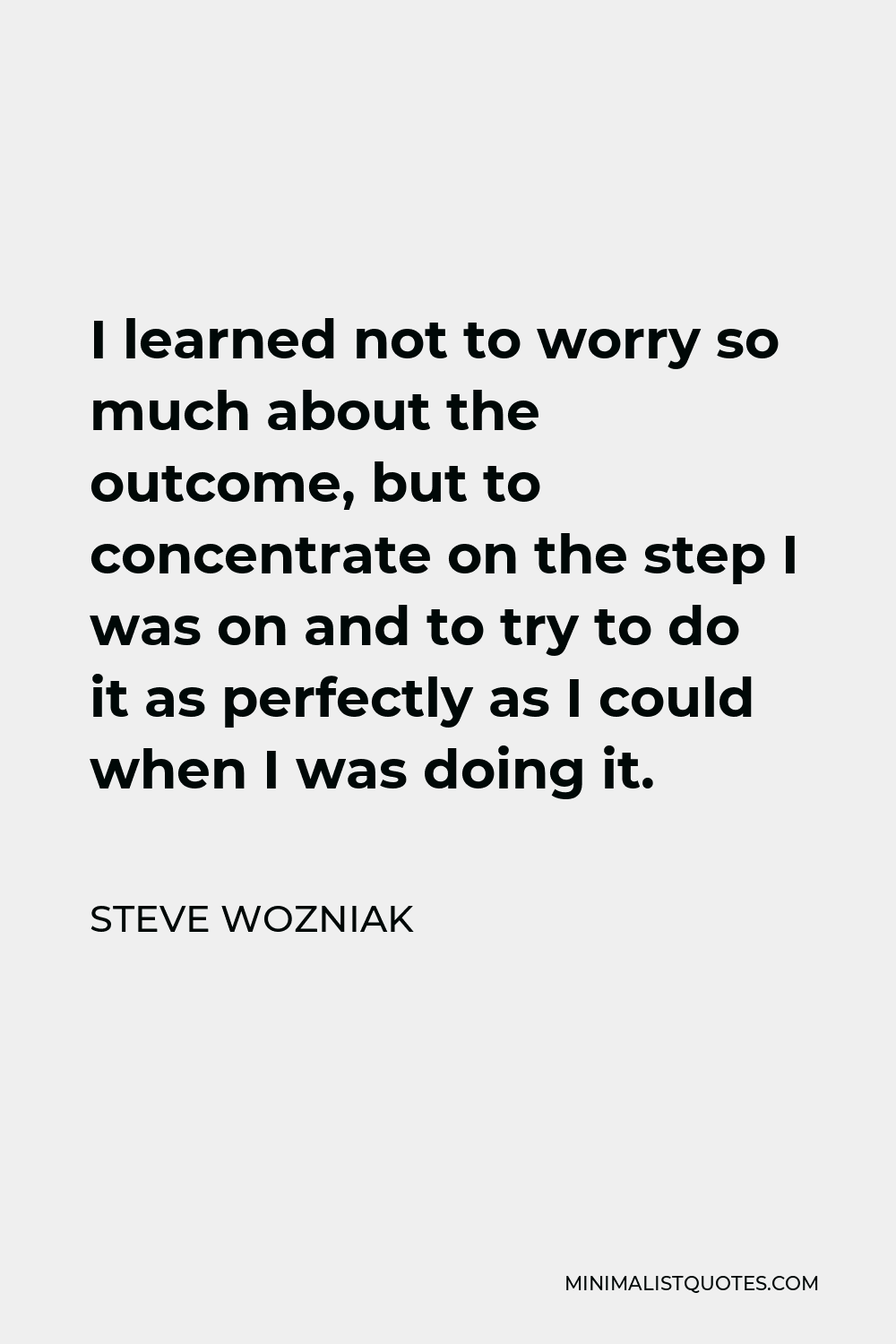 Steve Wozniak Quote - I learned not to worry so much about the outcome, but to concentrate on the step I was on and to try to do it as perfectly as I could when I was doing it.