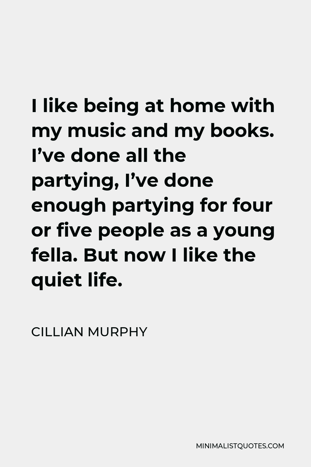 Cillian Murphy Quote - I like being at home with my music and my books. I’ve done all the partying, I’ve done enough partying for four or five people as a young fella. But now I like the quiet life.