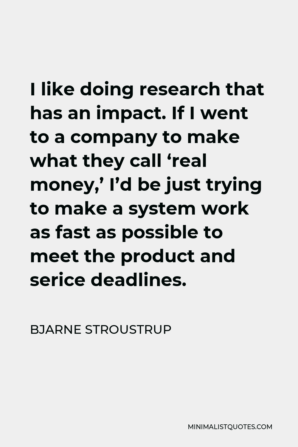 Bjarne Stroustrup Quote - I like doing research that has an impact. If I went to a company to make what they call ‘real money,’ I’d be just trying to make a system work as fast as possible to meet the product and serice deadlines.
