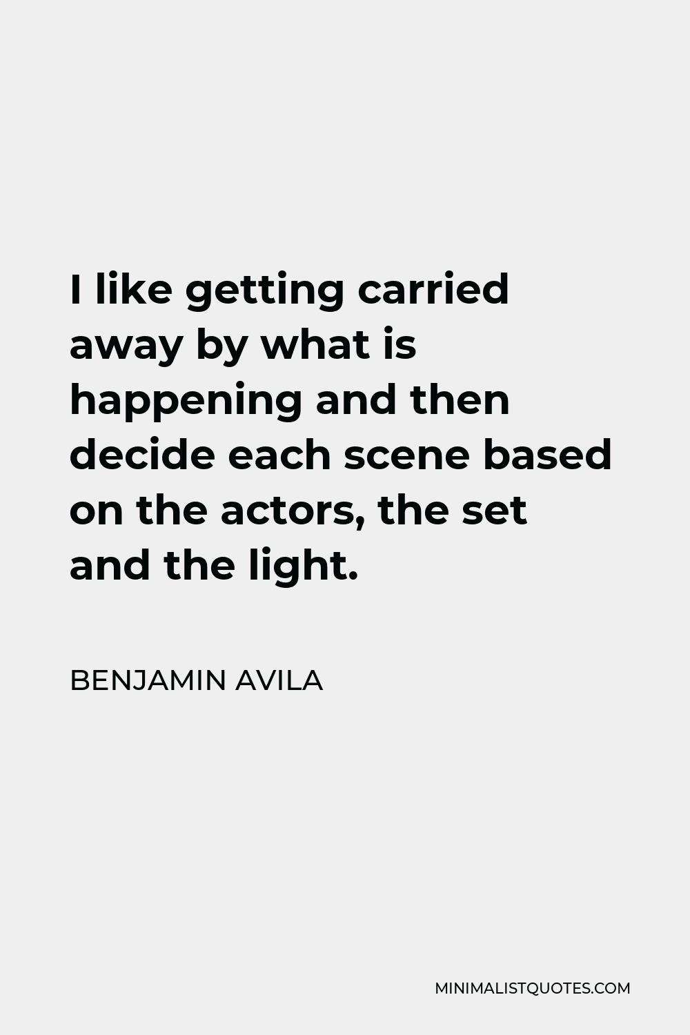 Benjamin Avila Quote - I like getting carried away by what is happening and then decide each scene based on the actors, the set and the light.