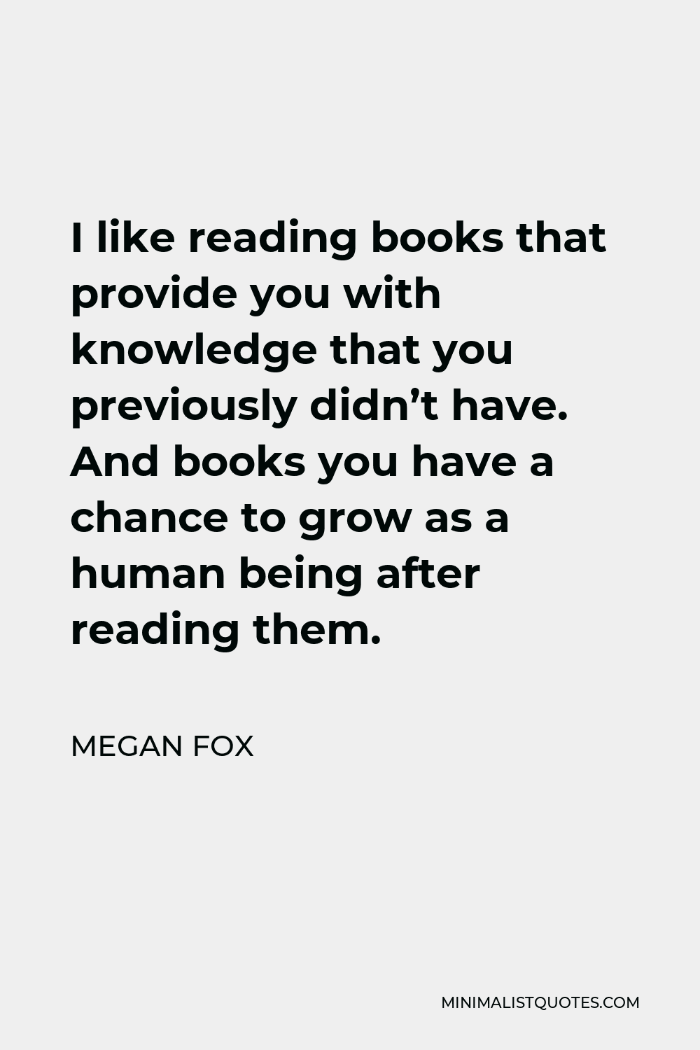 Megan Fox Quote - I like reading books that provide you with knowledge that you previously didn’t have. And books you have a chance to grow as a human being after reading them.