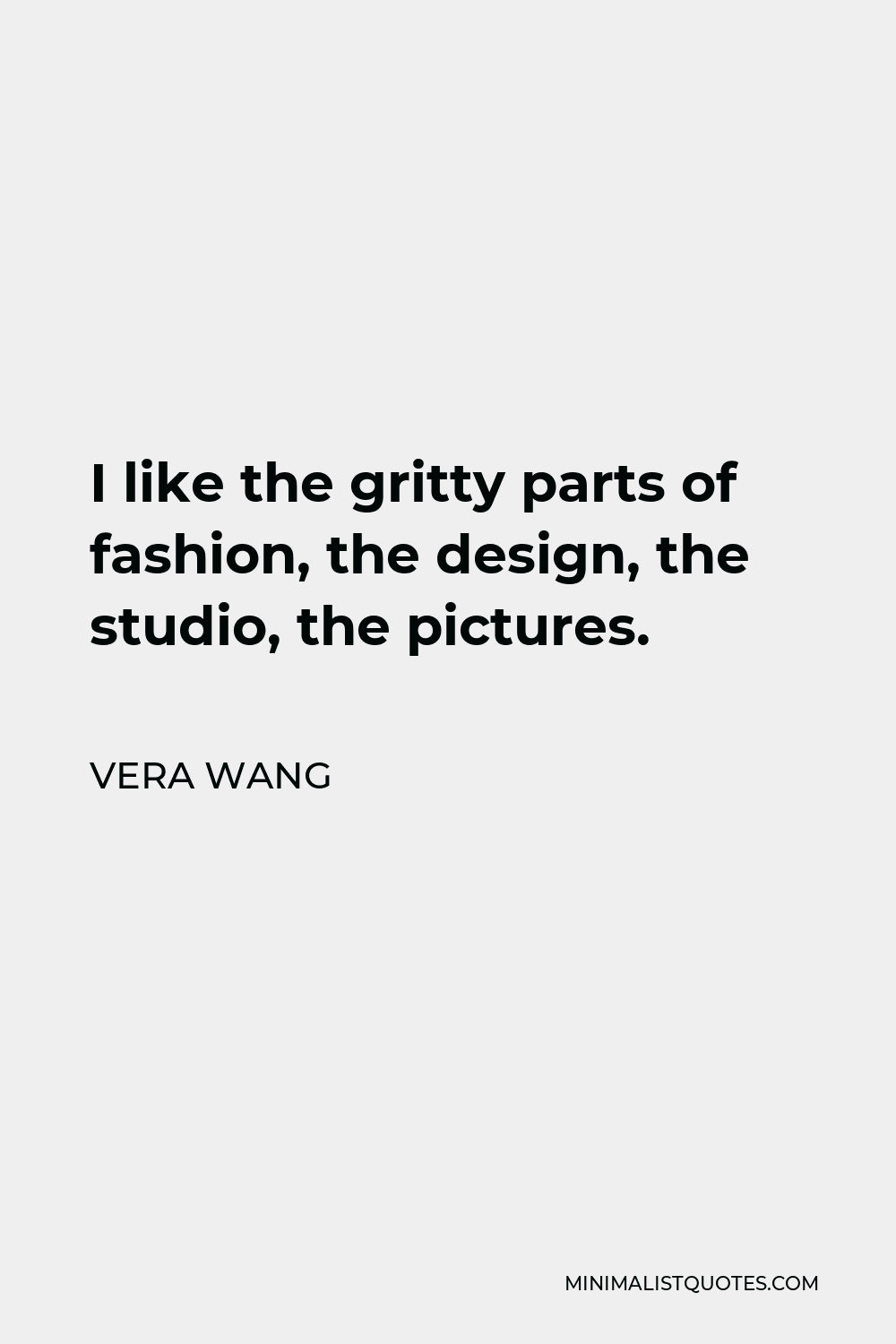 Vera Wang Quote - I like the gritty parts of fashion, the design, the studio, the pictures.
