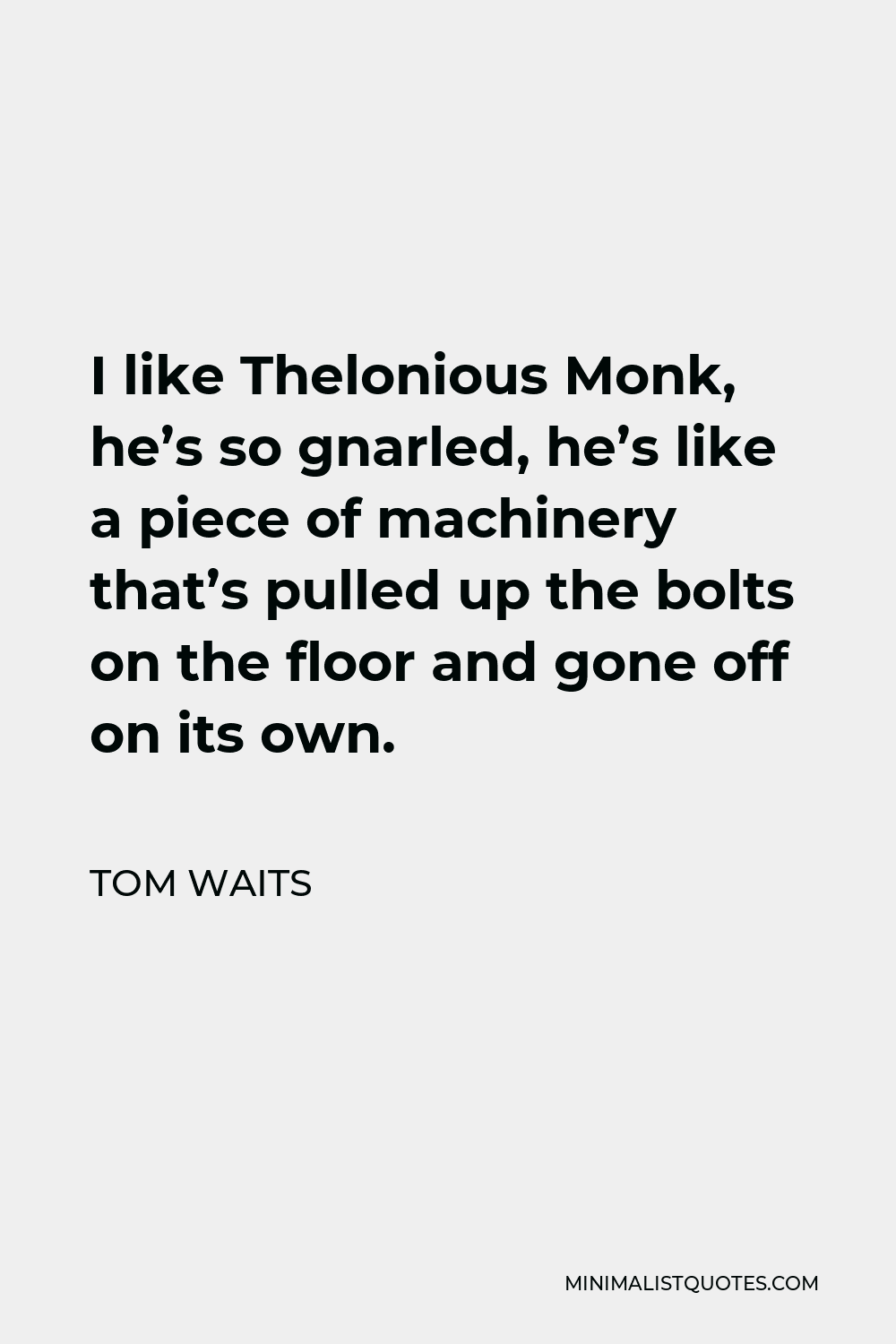 Tom Waits Quote - I like Thelonious Monk, he’s so gnarled, he’s like a piece of machinery that’s pulled up the bolts on the floor and gone off on its own.
