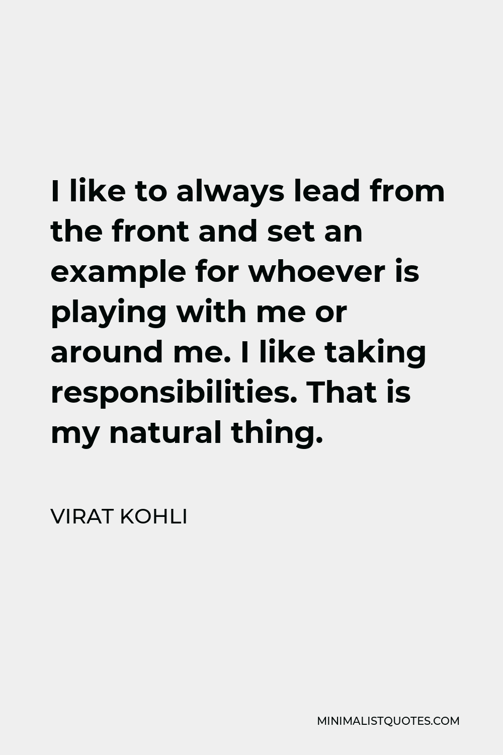 Virat Kohli Quote - I like to always lead from the front and set an example for whoever is playing with me or around me. I like taking responsibilities. That is my natural thing.