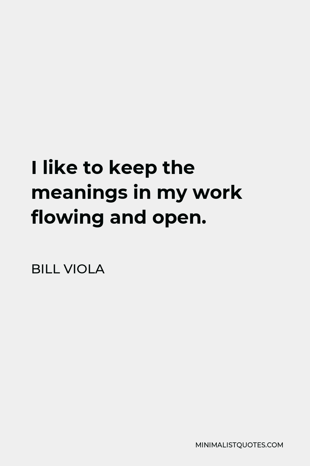 Bill Viola Quote - I like to keep the meanings in my work flowing and open.