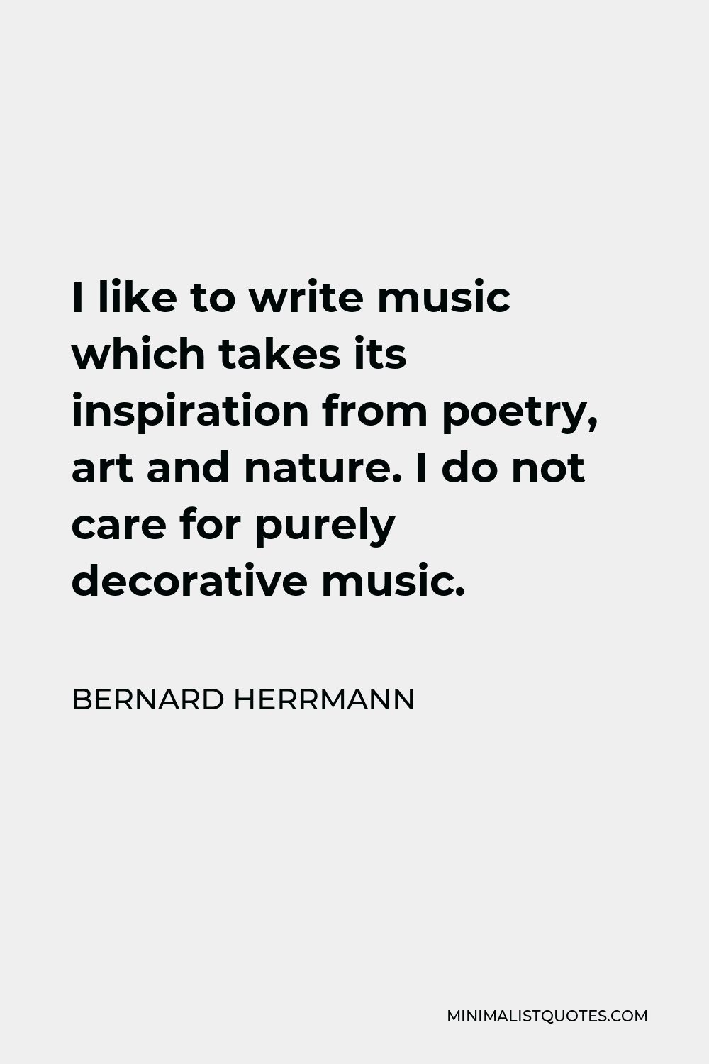 Bernard Herrmann Quote - I like to write music which takes its inspiration from poetry, art and nature. I do not care for purely decorative music.