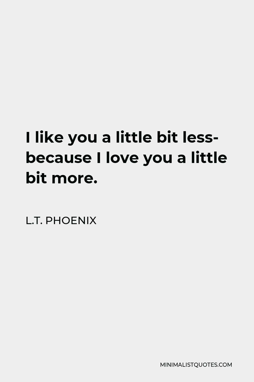 L.T. Phoenix Quote - I like you a little bit less- because I love you a little bit more.