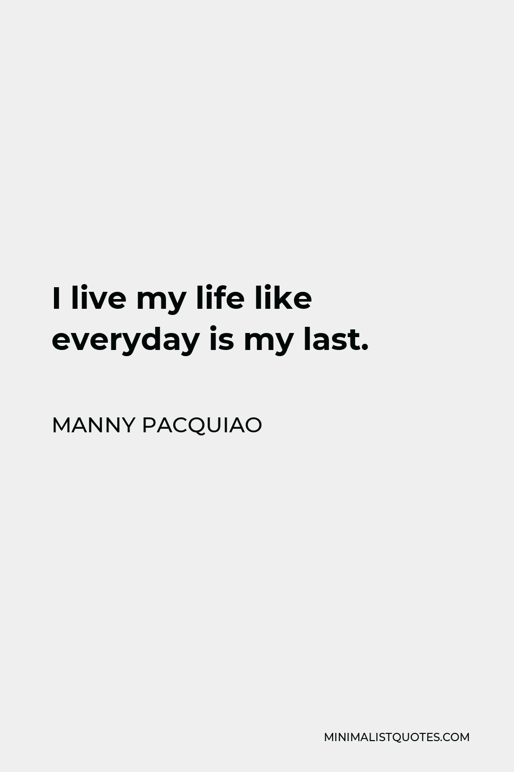 Manny Pacquiao Quote - I live my life like everyday is my last.