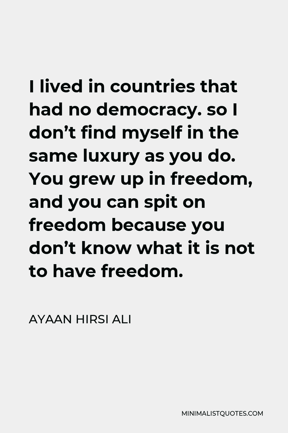 Ayaan Hirsi Ali Quote - I lived in countries that had no democracy. so I don’t find myself in the same luxury as you do. You grew up in freedom, and you can spit on freedom because you don’t know what it is not to have freedom.