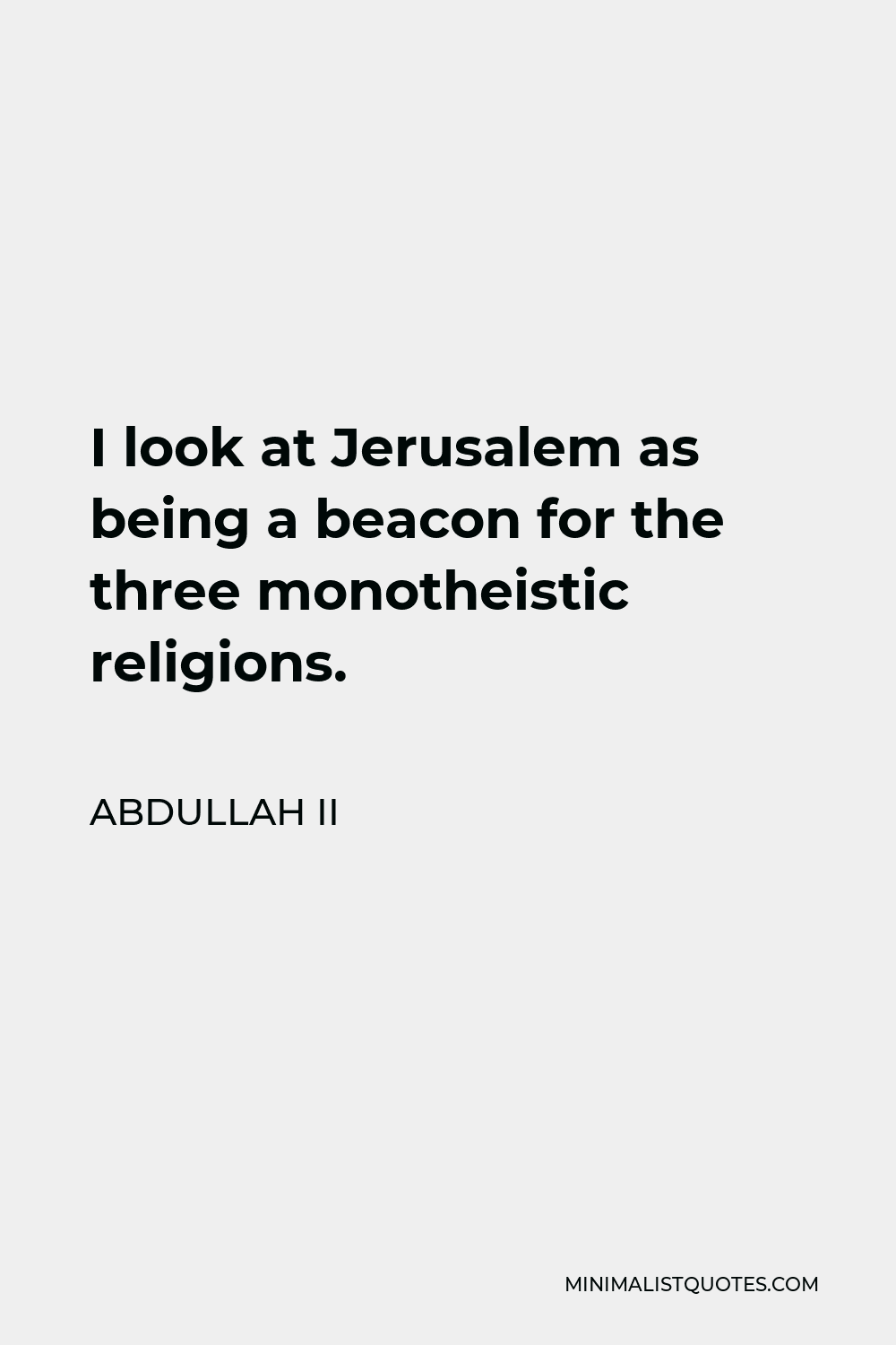 Abdullah II Quote - I look at Jerusalem as being a beacon for the three monotheistic religions.