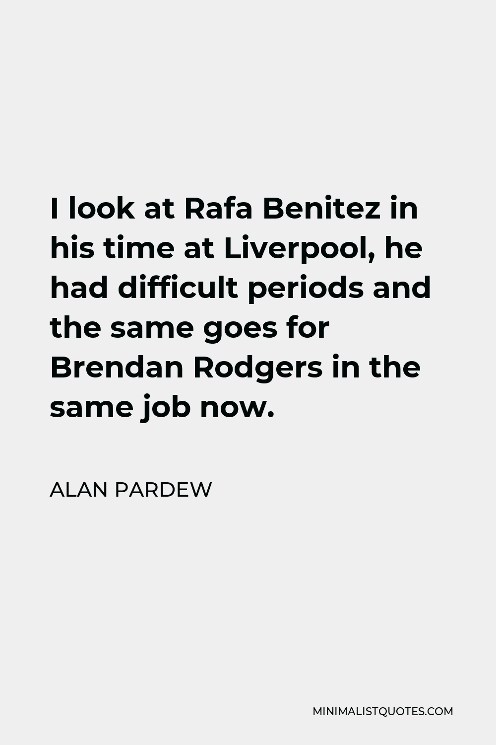 Alan Pardew Quote - I look at Rafa Benitez in his time at Liverpool, he had difficult periods and the same goes for Brendan Rodgers in the same job now.