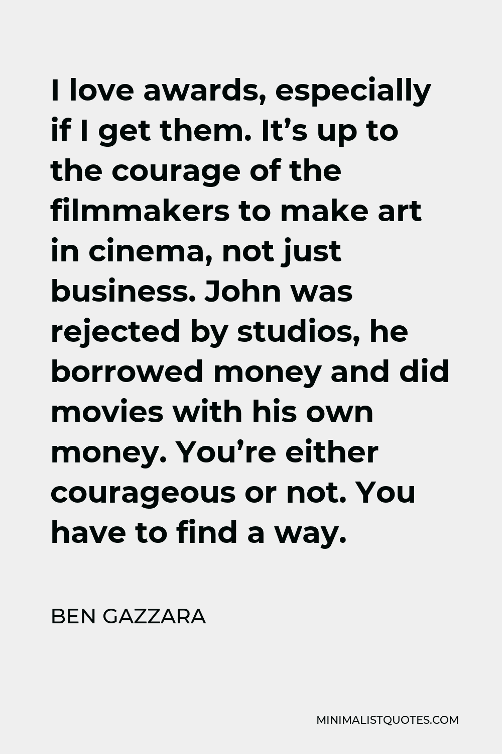 Ben Gazzara Quote - I love awards, especially if I get them. It’s up to the courage of the filmmakers to make art in cinema, not just business. John was rejected by studios, he borrowed money and did movies with his own money. You’re either courageous or not. You have to find a way.
